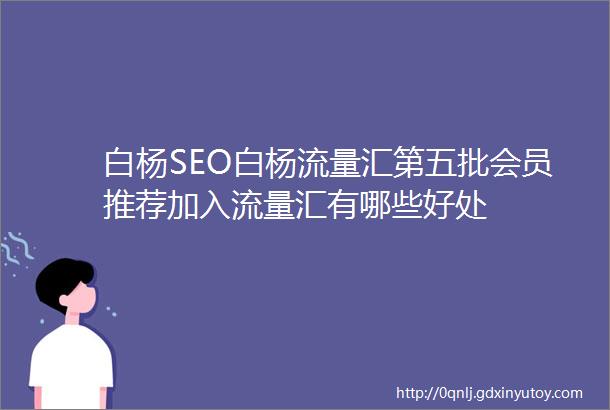 白杨SEO白杨流量汇第五批会员推荐加入流量汇有哪些好处